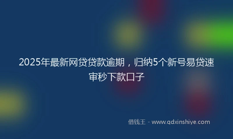 2025年最新网贷贷款逾期，归纳5个新号易贷速审秒下款口子