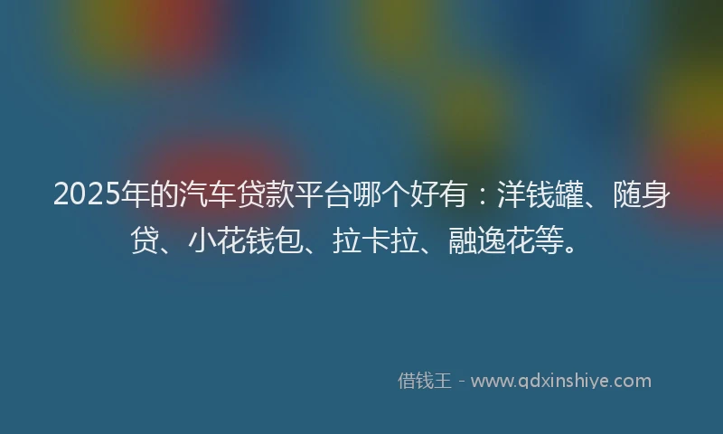 2025年的汽车贷款平台哪个好有：洋钱罐、随身贷、小花钱包、拉卡拉、融逸花等。