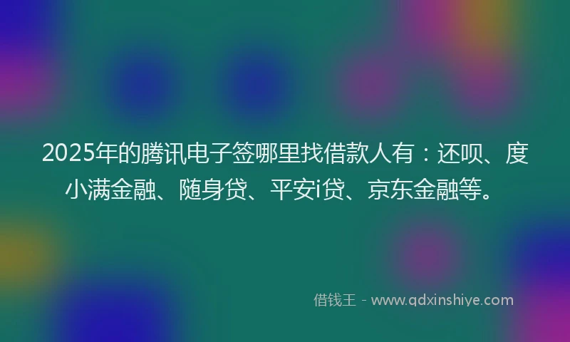 2025年的腾讯电子签哪里找借款人有：还呗、度小满金融、随身贷、平安i贷、京东金融等。
