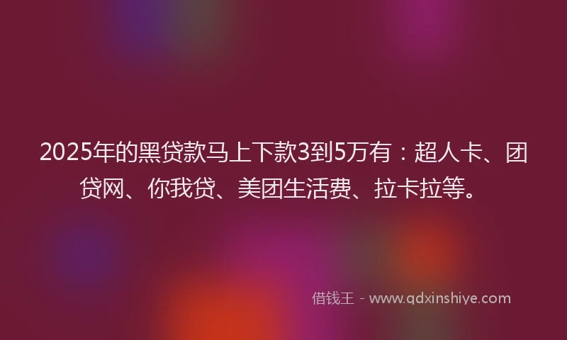 2025年的黑贷款马上下款3到5万有：超人卡、团贷网、你我贷、美团生活费、拉卡拉等。