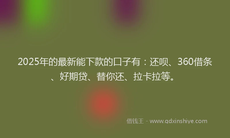 2025年的最新能下款的口子有：还呗、360借条、好期贷、替你还、拉卡拉等。