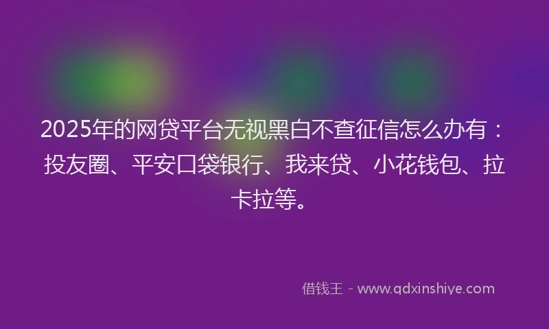 2025年的网贷平台无视黑白不查征信怎么办有：投友圈、平安口袋银行、我来贷、小花钱包、拉卡拉等。