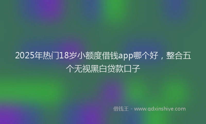 2025年热门18岁小额度借钱app哪个好，整合五个无视黑白贷款口子