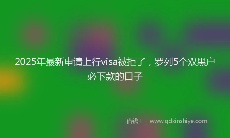 2025年最新申请上行visa被拒了，罗列5个双黑户必下款的口子