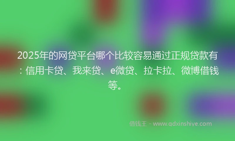 2025年的网贷平台哪个比较容易通过正规贷款有：信用卡贷、我来贷、e微贷、拉卡拉、微博借钱等。