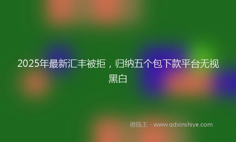 2025年最新汇丰被拒，归纳五个包下款平台无视黑白