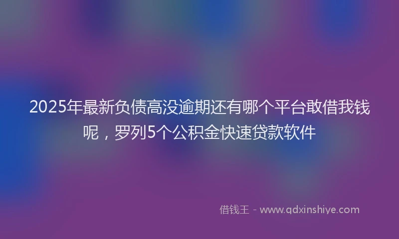2025年最新负债高没逾期还有哪个平台敢借我钱呢，罗列5个公积金快速贷款软件