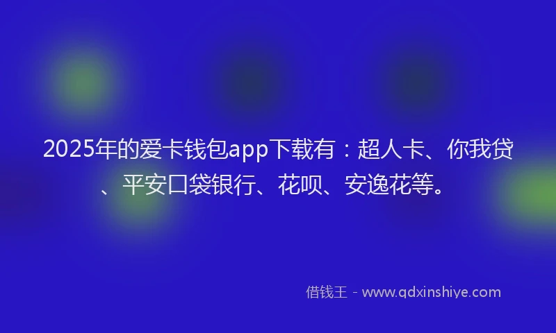2025年的爱卡钱包app下载有：超人卡、你我贷、平安口袋银行、花呗、安逸花等。