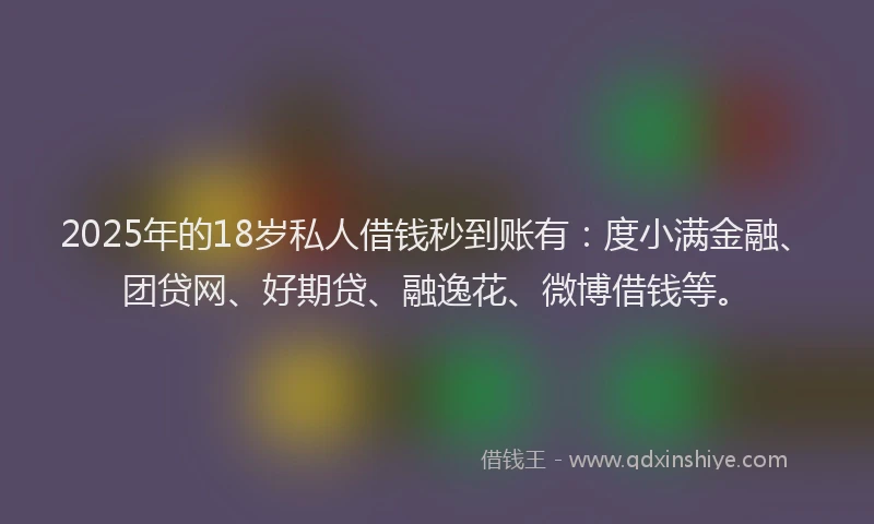 2025年的18岁私人借钱秒到账有：度小满金融、团贷网、好期贷、融逸花、微博借钱等。