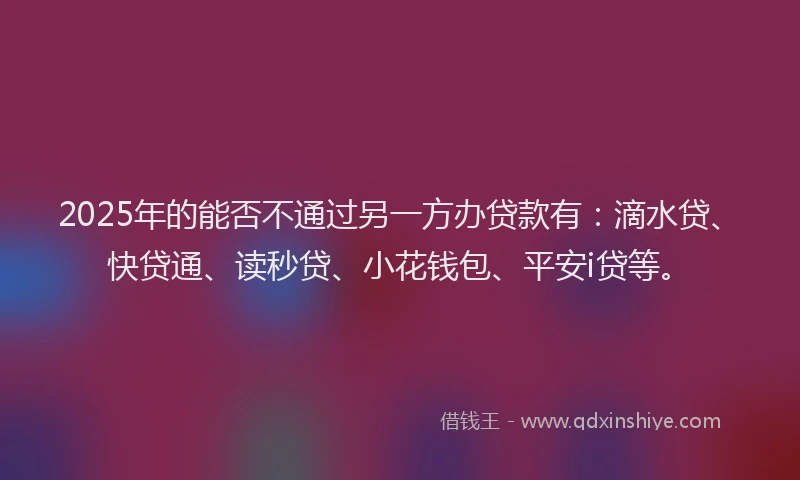 2025年的能否不通过另一方办贷款有：滴水贷、快贷通、读秒贷、小花钱包、平安i贷等。