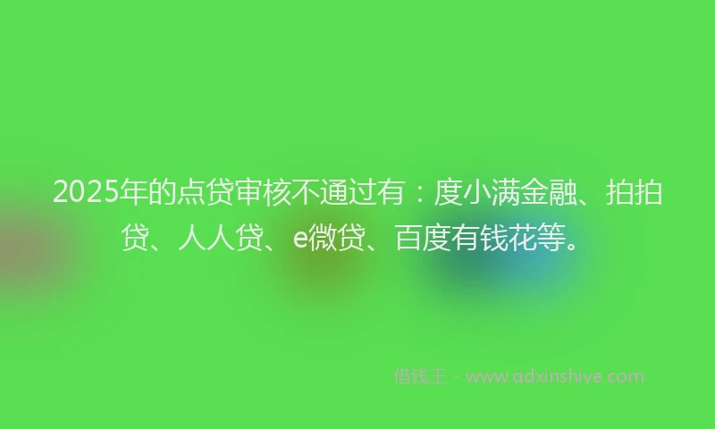 2025年的点贷审核不通过有：度小满金融、拍拍贷、人人贷、e微贷、百度有钱花等。