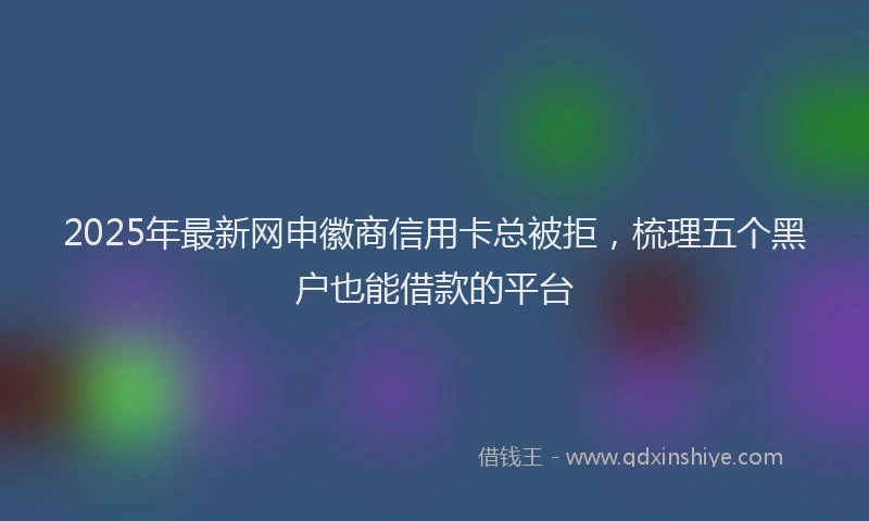 2025年最新网申徽商信用卡总被拒，梳理五个黑户也能借款的平台