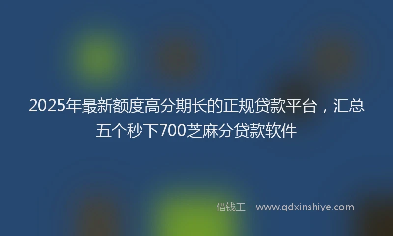 2025年最新额度高分期长的正规贷款平台，汇总五个秒下700芝麻分贷款软件