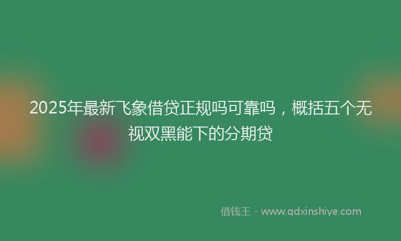 2025年最新飞象借贷正规吗可靠吗，概括五个无视双黑能下的分期贷