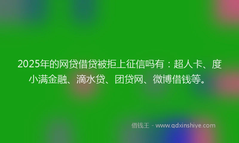 2025年的网贷借贷被拒上征信吗有：超人卡、度小满金融、滴水贷、团贷网、微博借钱等。
