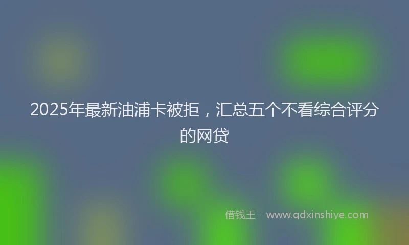 2025年最新油浦卡被拒，汇总五个不看综合评分的网贷
