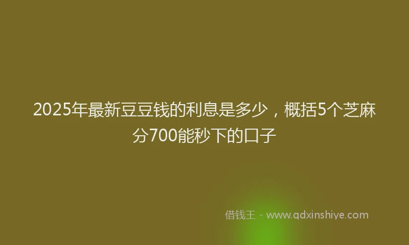2025年最新豆豆钱的利息是多少，概括5个芝麻分700能秒下的口子