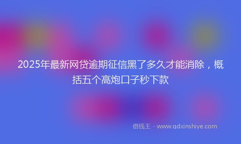 2025年最新网贷逾期征信黑了多久才能消除，概括五个高炮口子秒下款