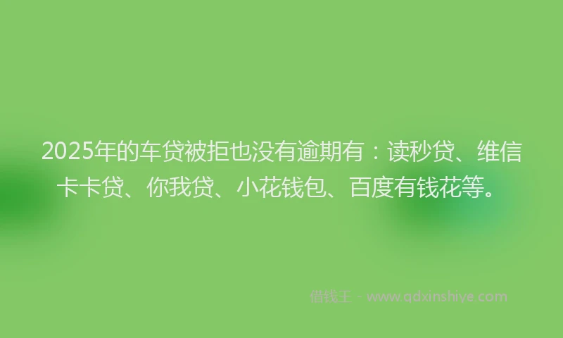 2025年的车贷被拒也没有逾期有：读秒贷、维信卡卡贷、你我贷、小花钱包、百度有钱花等。
