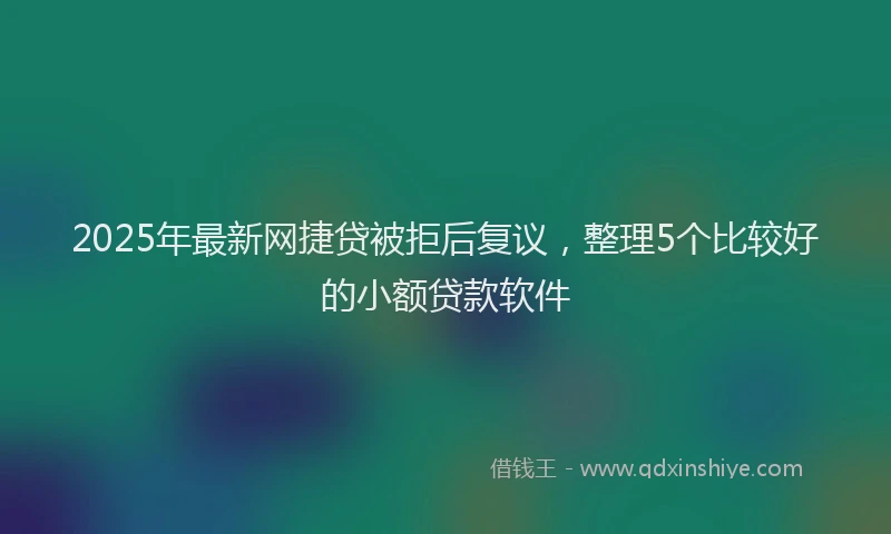 2025年最新网捷贷被拒后复议，整理5个比较好的小额贷款软件
