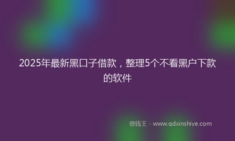 2025年最新黑口子借款，整理5个不看黑户下款的软件