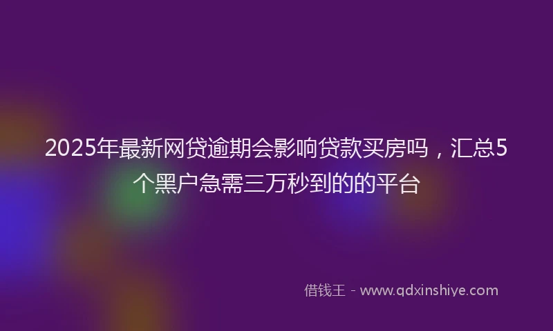 2025年最新网贷逾期会影响贷款买房吗，汇总5个黑户急需三万秒到的的平台