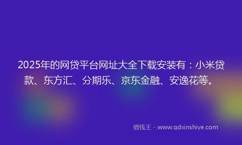 2025年的网贷平台网址大全下载安装有：小米贷款、东方汇、分期乐、京东金融、安逸花等。