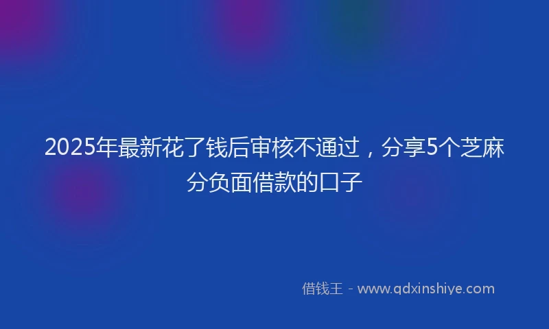 2025年最新花了钱后审核不通过，分享5个芝麻分负面借款的口子