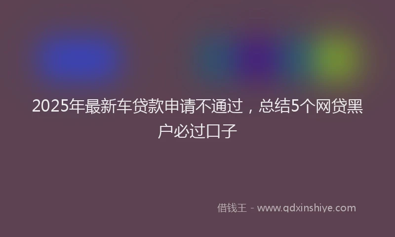 2025年最新车贷款申请不通过，总结5个网贷黑户必过口子