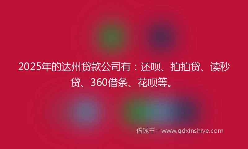 2025年的达州贷款公司有：还呗、拍拍贷、读秒贷、360借条、花呗等。