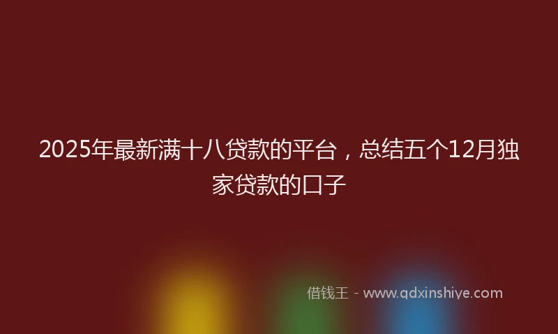 2025年最新满十八贷款的平台，总结五个12月独家贷款的口子