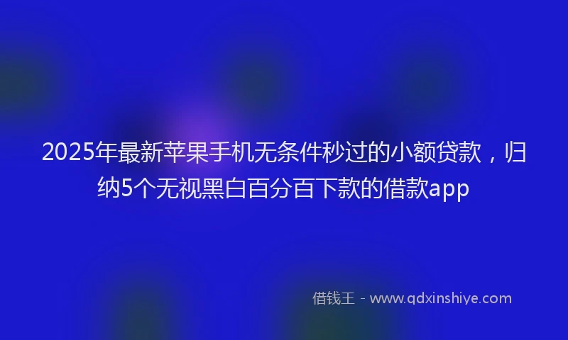 2025年最新苹果手机无条件秒过的小额贷款，归纳5个无视黑白百分百下款的借款app