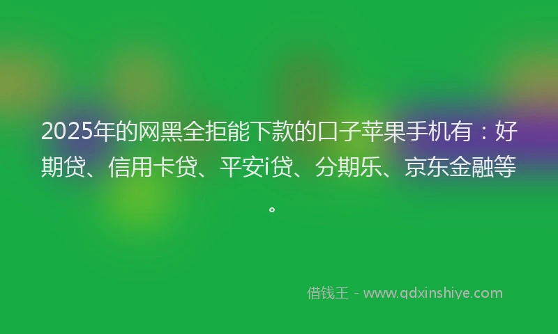 2025年的网黑全拒能下款的口子苹果手机有：好期贷、信用卡贷、平安i贷、分期乐、京东金融等。