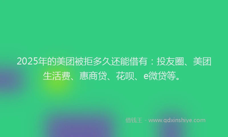 2025年的美团被拒多久还能借有：投友圈、美团生活费、惠商贷、花呗、e微贷等。