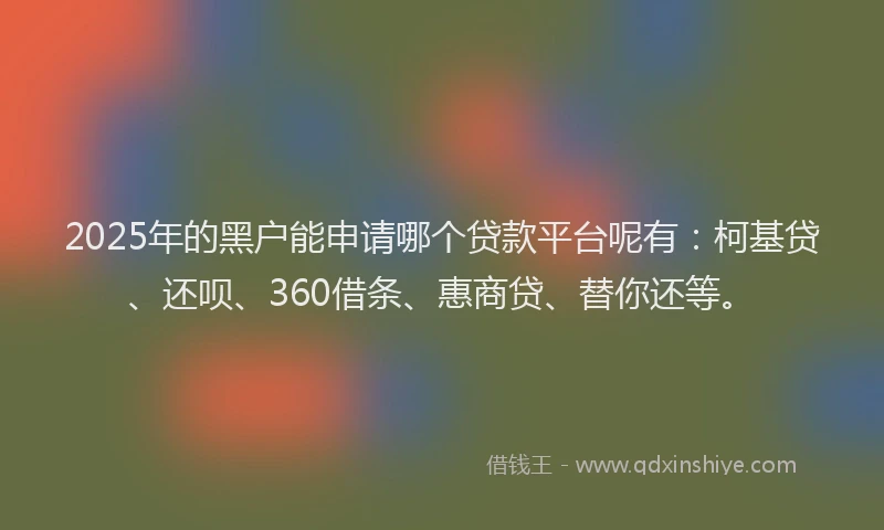 2025年的黑户能申请哪个贷款平台呢有：柯基贷、还呗、360借条、惠商贷、替你还等。