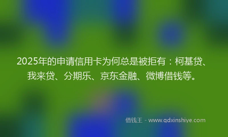 2025年的申请信用卡为何总是被拒有：柯基贷、我来贷、分期乐、京东金融、微博借钱等。