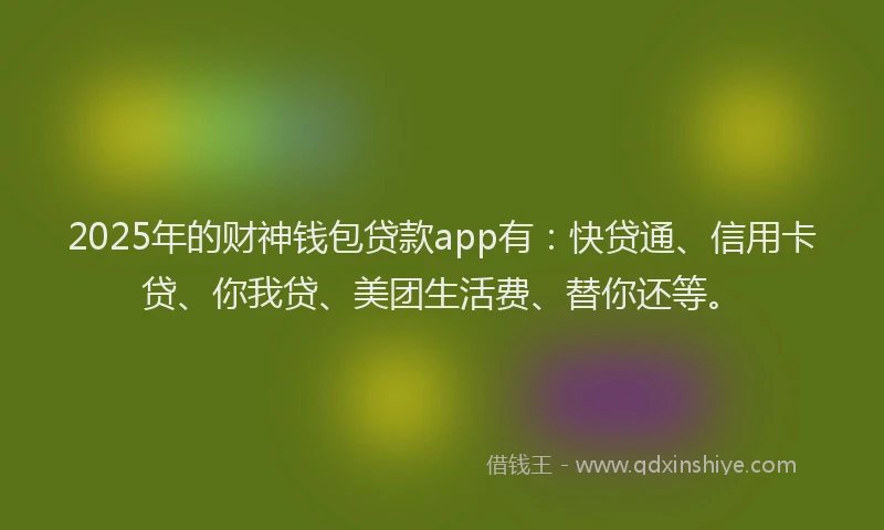 2025年的财神钱包贷款app有：快贷通、信用卡贷、你我贷、美团生活费、替你还等。