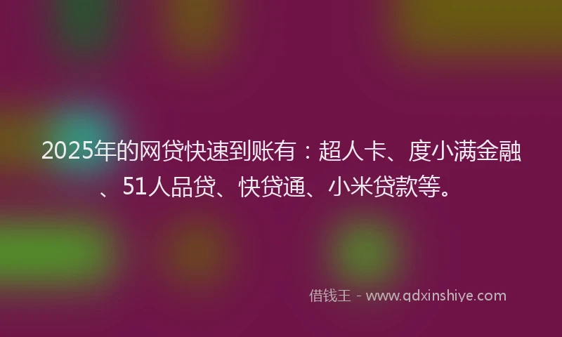 2025年的网贷快速到账有：超人卡、度小满金融、51人品贷、快贷通、小米贷款等。