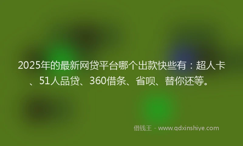 2025年的最新网贷平台哪个出款快些有：超人卡、51人品贷、360借条、省呗、替你还等。