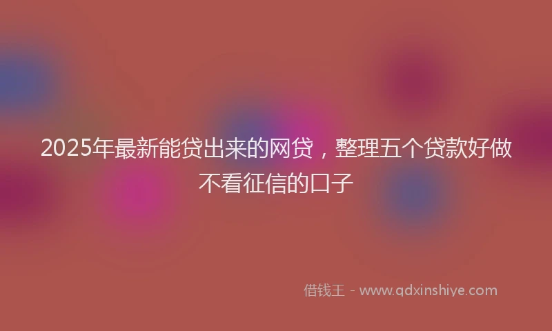 2025年最新能贷出来的网贷，整理五个贷款好做不看征信的口子