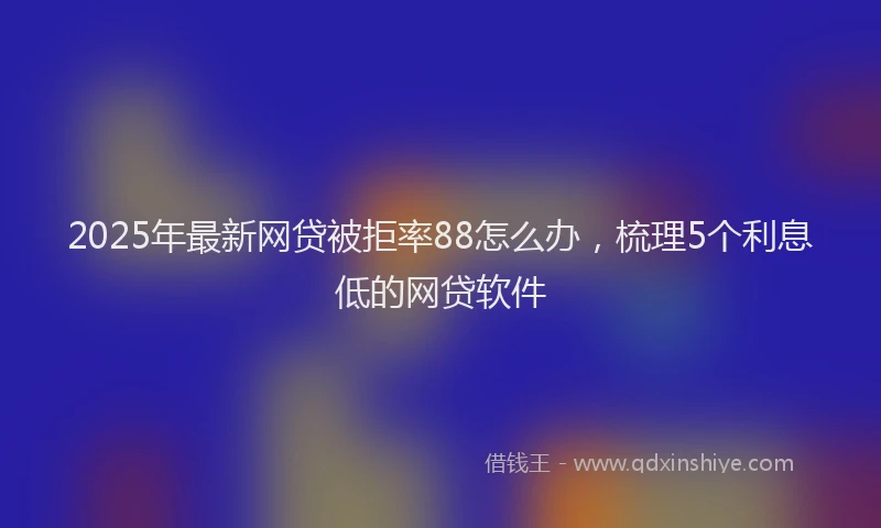 2025年最新网贷被拒率88怎么办，梳理5个利息低的网贷软件