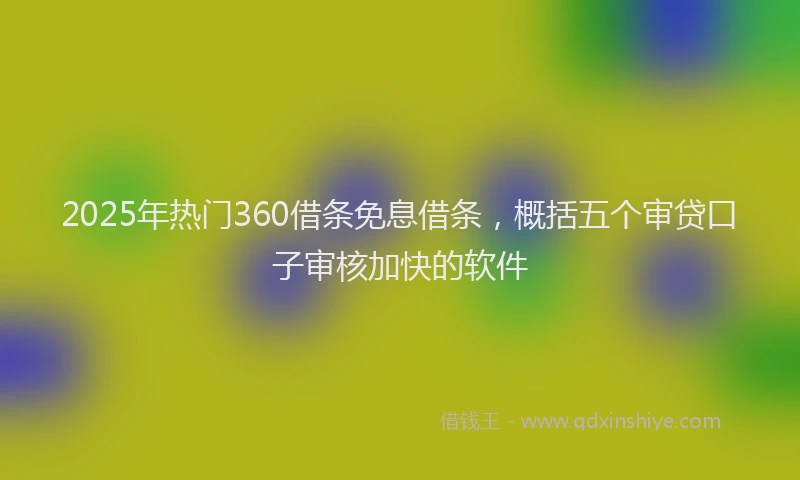 2025年热门360借条免息借条，概括五个审贷口子审核加快的软件