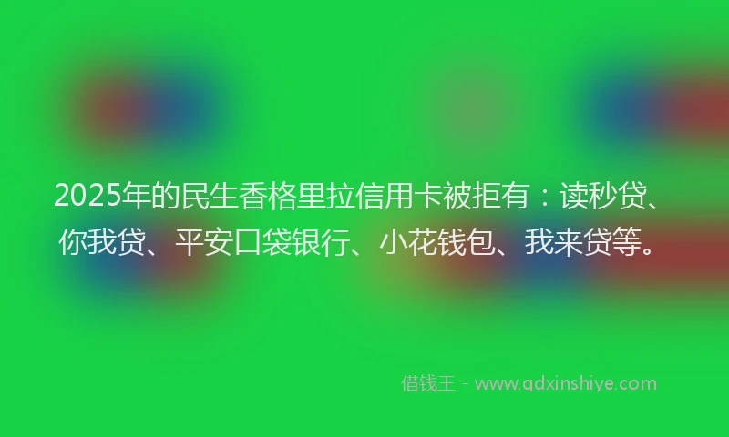 2025年的民生香格里拉信用卡被拒有：读秒贷、你我贷、平安口袋银行、小花钱包、我来贷等。