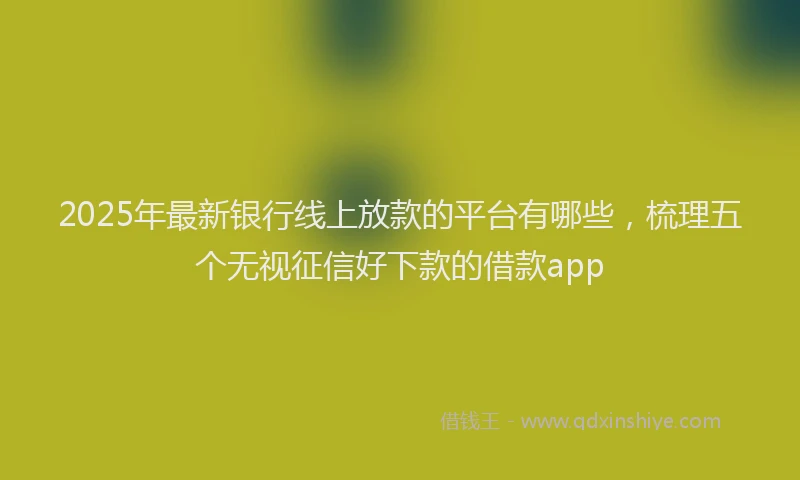 2025年最新银行线上放款的平台有哪些，梳理五个无视征信好下款的借款app