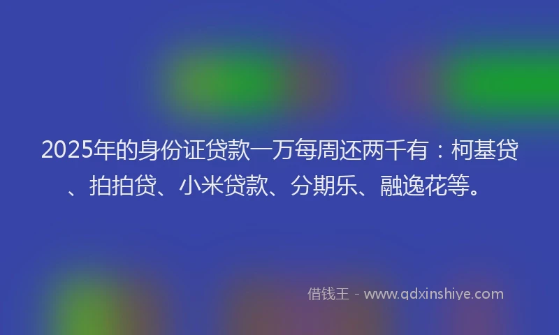 2025年的身份证贷款一万每周还两千有：柯基贷、拍拍贷、小米贷款、分期乐、融逸花等。