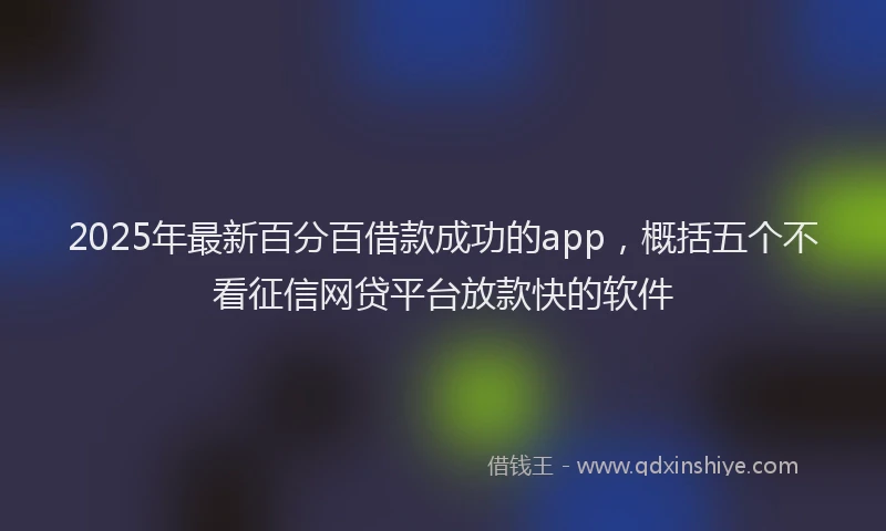 2025年最新百分百借款成功的app，概括五个不看征信网贷平台放款快的软件
