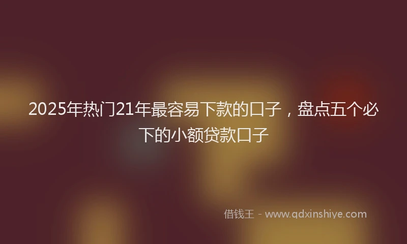 2025年热门21年最容易下款的口子，盘点五个必下的小额贷款口子