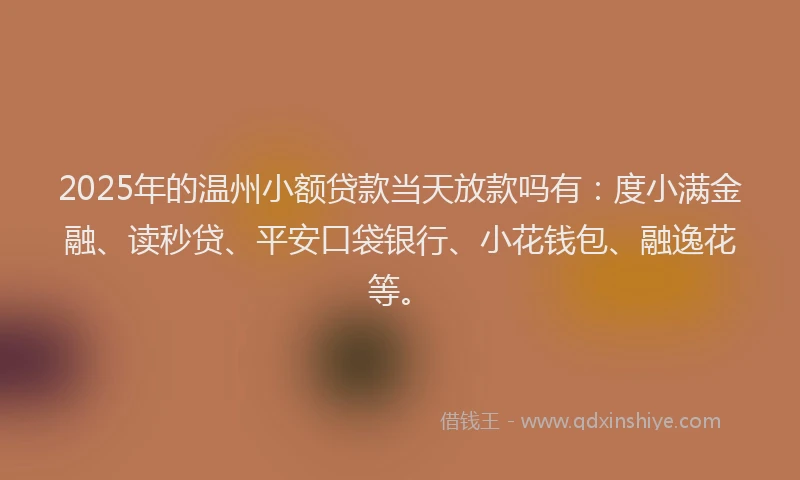 2025年的温州小额贷款当天放款吗有：度小满金融、读秒贷、平安口袋银行、小花钱包、融逸花等。