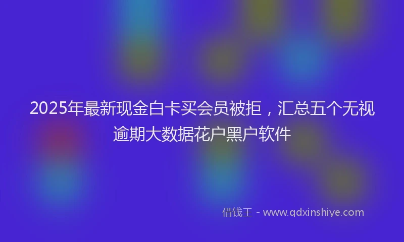 2025年最新现金白卡买会员被拒，汇总五个无视逾期大数据花户黑户软件