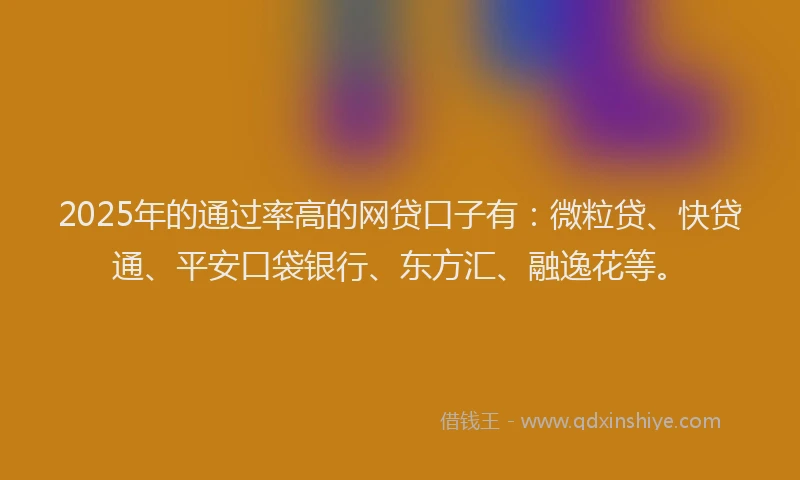 2025年的通过率高的网贷口子有：微粒贷、快贷通、平安口袋银行、东方汇、融逸花等。